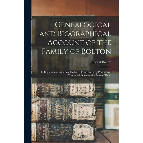 Genealogical and Biographical Account of the Family of Bolton: In England and America. Deduced From an Early Period, and Continued Down to the Present - Paperback