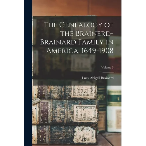 The Genealogy of the Brainerd-Brainard Family in America, 1649-1908; Volume 3 - Paperback