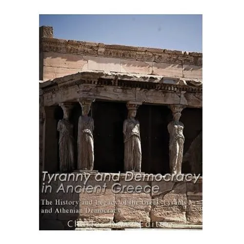 Tyranny and Democracy in Ancient Greece: The History and Legacy of the Greek Tyrants and Athenian Democracy - Paperback