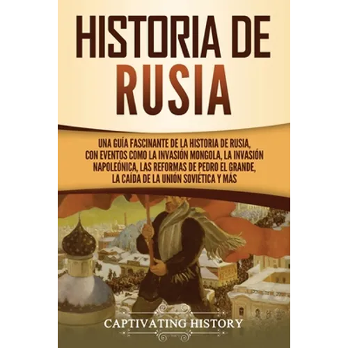 Historia de Rusia: Una guía fascinante de la historia de Rusia, con eventos como la invasión mongola, la invasión napoleónica, las reformas de Pedro e - Paperback