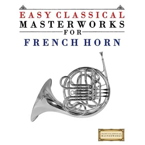 Easy Classical Masterworks for French Horn: Music of Bach, Beethoven, Brahms, Handel, Haydn, Mozart, Schubert, Tchaikovsky, Vivaldi and Wagner - Paperback