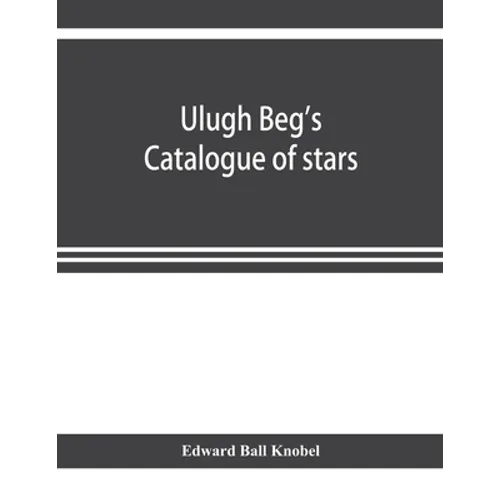 Ulugh Beg's catalogue of stars, revised from all Persian manuscripts existing in Great Britain, with a vocabulary of Persian and Arabic words - Paperback