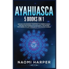 Ayahuasca: 5 Books in 1: Expand and Awaken Your Mind to Understanding the Healing Powers of Ayahuasca, the Sacred Psychedelic Plant Medicine of the Am - Hardcover