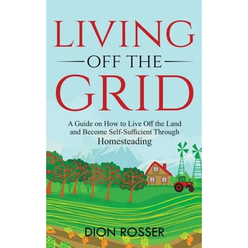 Living off The Grid: A Guide on How to Live Off the Land and Become Self-Sufficient Through Homesteading - Hardcover