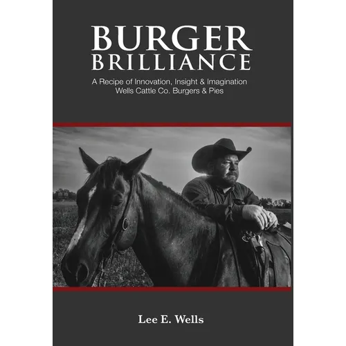 Burger Brilliance: A Recipe of Innovation, Insight & Imagination - Wells Cattle Co. Burgers & Pies - Hardcover
