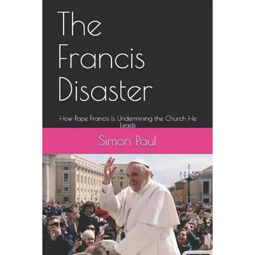The Francis Disaster: How Pope Francis Is Undermining the Church He Leads - Paperback