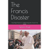 The Francis Disaster: How Pope Francis Is Undermining the Church He Leads - Paperback