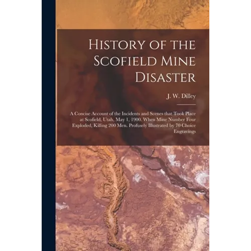 History of the Scofield Mine Disaster: A Concise Account of the Incidents and Scenes That Took Place at Scofield, Utah, May 1, 1900. When Mine Number - Paperback