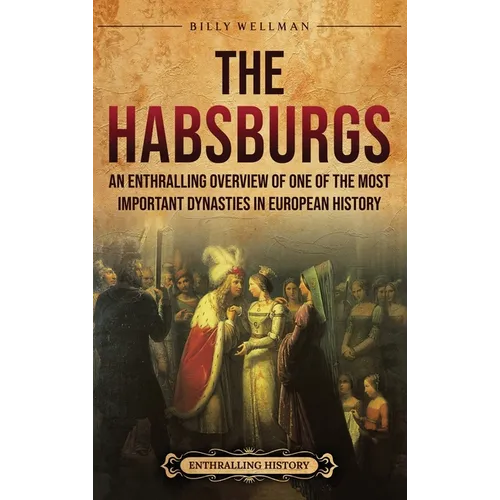The Habsburgs: An Enthralling Overview of One of The Most Important Dynasties in European History - Hardcover