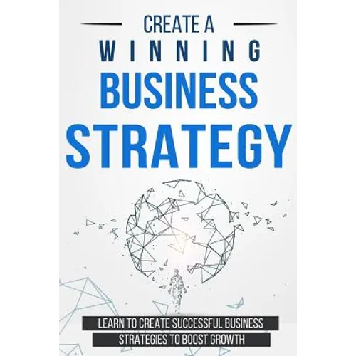 Create a Winning Business Strategy: Learn to create Successful Business Strategies to boost Growth - Paperback