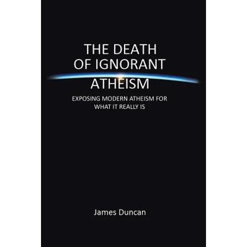 The Death of Ignorant Atheism: Exposing Modern Atheism for What It Really Is - Paperback