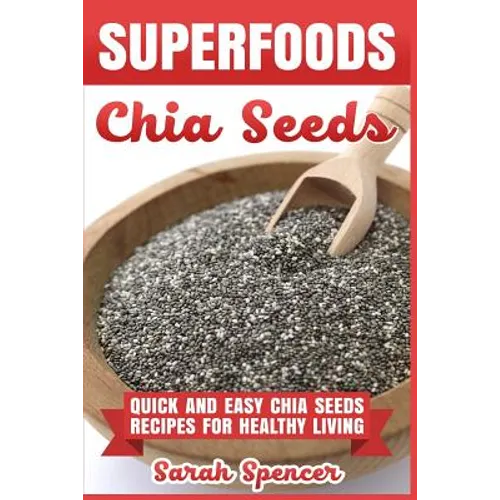 Superfoods Chia Seeds: Quick and Easy Chia Seed Recipes for Healthy Living - Paperback