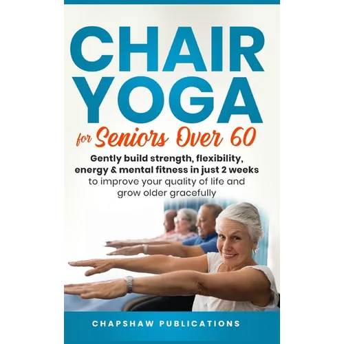 Chair Yoga For Seniors Over 60: Gently Build Strength, Flexibility, Energy, & Mental Fitness In Just 2 Weeks To Improve Your Quality Of Life And Grow - Hardcover