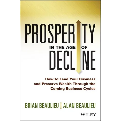 Prosperity in the Age of Decline: How to Lead Your Business and Preserve Wealth Through the Coming Business Cycles - Hardcover