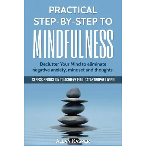 Practical Step by Step to Mindfulness: Do You Feel Overwhelmed, Stressed & Depressed? Learn How to Overcome Social Anxiety, Low Self-Esteem & Eliminat - Paperback