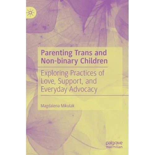 Parenting Trans and Non-Binary Children: Exploring Practices of Love, Support, and Everyday Advocacy - Hardcover