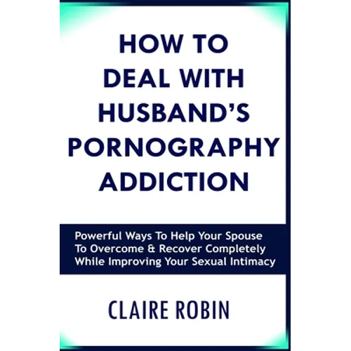 How to Deal with Husband's Pornography Addiction: Powerful Ways to Help Your Spouse to Overcome & Recover Completely, While Improving Your Sexual Inti - Paperback