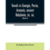 Travels in Georgia, Persia, Armenia, ancient Babylonia, &c. &c.: during the years 1817, 1818, 1819, and 1820 (Volume II) - Paperback