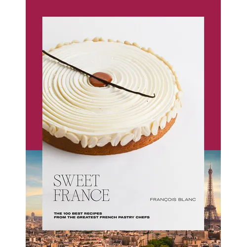 Sweet France: The 100 Best Recipes from the Greatest French Pastry Chefs - Hardcover