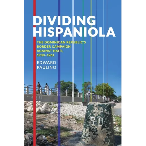 Dividing Hispaniola: The Dominican Republic's Border Campaign Against Haiti, 1930-1961 - Paperback