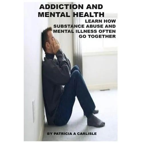 Addiction and Mental Health: Learn how Substance Abuse and mental Illness often go together - Paperback