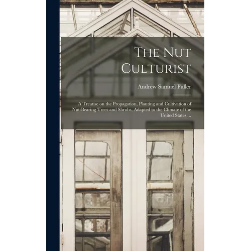 The Nut Culturist: a Treatise on the Propagation, Planting and Cultivation of Nut-bearing Trees and Shrubs, Adapted to the Climate of the United State - Hardcover