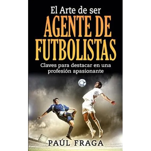 El Arte de ser Agente de Futbolistas: Claves para destacar en una profesion apasionante - Paperback