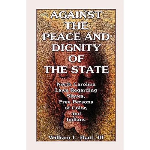 Against the Peace and Dignity of the State: North Carolina Laws Regarding Slaves, Free Persons of Color, and Indians - Paperback