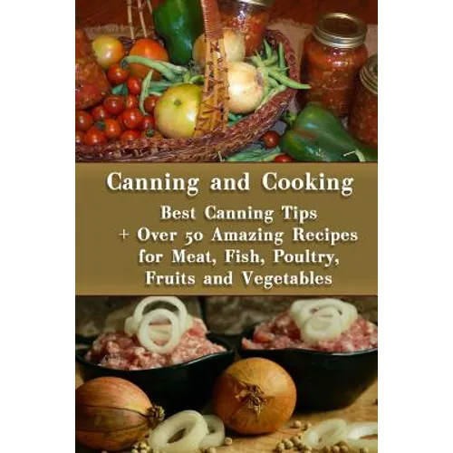 Canning and Cooking: Best Canning Tips + Over 50 Amazing Recipes for Meat, Fish, Poultry, Fruits and Vegetables: (Home Canning, Canning Rec - Paperback