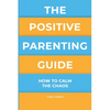 The Positive Parenting Guide: How To Calm The Chaos Of Being A Parent & Be A Nurturing Confident Influence - Paperback