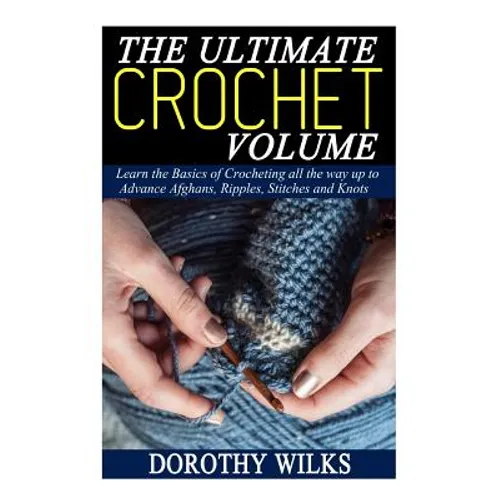 The Ultimate Crochet Volume: Learn the Basics of Crocheting all the way up Advance Afghans, Ripples, Stitches and Knots - Paperback