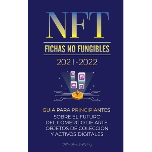 NFT (Fichas No Fungibles) 2021-2022: Guía para Principiantes Sobre el Futuro del Comercio de Arte, Objetos de Colección y Activos Digitales (OpenSea, - Paperback