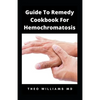 Guide to Remedy Cookbook for Hemochromatosis: The Effective Guide To Nutritional Meal Plan For Reducing Iron Intake In Your Diet & Feel Healthy - Paperback