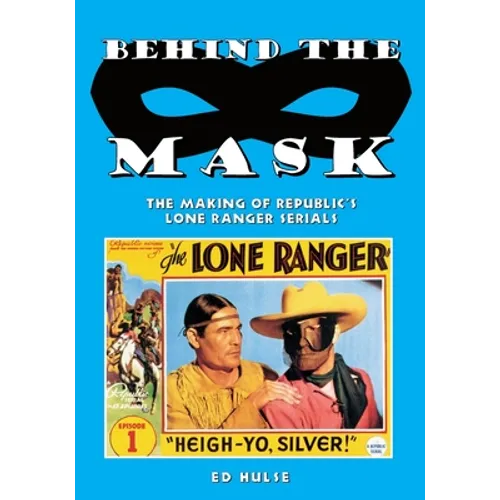 Behind the Mask: The Making of Republic's Lone Ranger Serials - Paperback