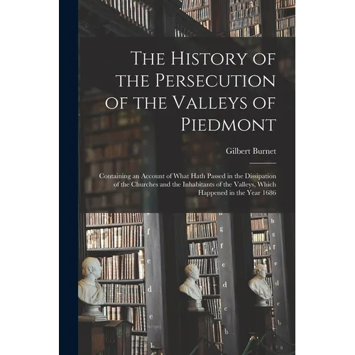 The History of the Persecution of the Valleys of Piedmont: Containing an Account of What Hath Passed in the Dissipation of the Churches and the Inhabi - Paperback