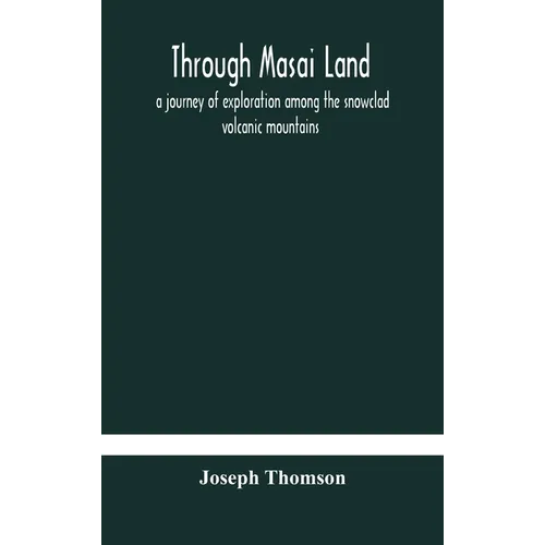 Through Masai Land: A Journey Of Exploration Among The Snowclad Volcanic Mountains And Strange Tribes Of Eastern Equatorial Africa. Being The Narrativ - Hardcover