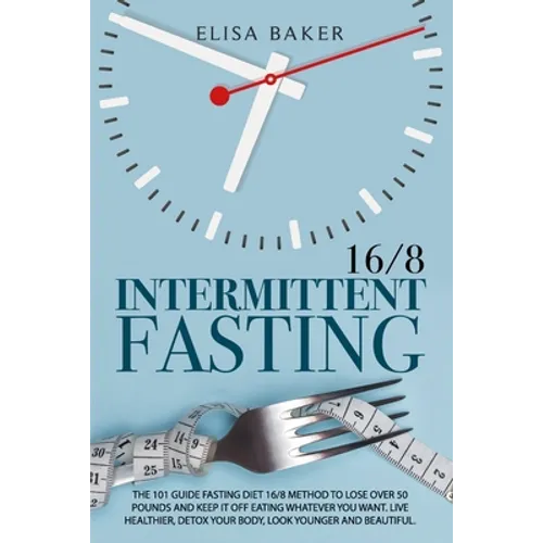 Intermittent Fasting 16/8: The 101 Guide Fasting Diet 16/8 Method to Lose Over 50 Pounds and Keep It off Eating Whatever You Want. Live Healthier - Paperback
