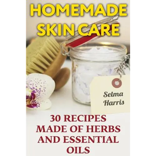 Homemade Skin Care: 30 Recipes Made of Herbs and Essential Oils: (Natural Skin Care, Natural Beauty Book) - Paperback