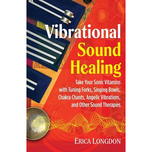Vibrational Sound Healing: Take Your Sonic Vitamins with Tuning Forks, Singing Bowls, Chakra Chants, Angelic Vibrations, and Other Sound Therapies - Paperback