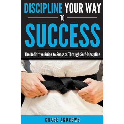 Discipline Your Way to Success: The Definitive Guide to Success Through Self-Discipline: Why Self-Discipline is Crucial to Your Success Story and How - Paperback
