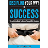 Discipline Your Way to Success: The Definitive Guide to Success Through Self-Discipline: Why Self-Discipline is Crucial to Your Success Story and How - Paperback