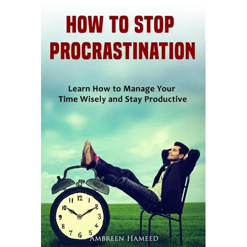 How to Stop Procrastination: Learn How to Manage Your Time Wisely and Stay Productive - Paperback