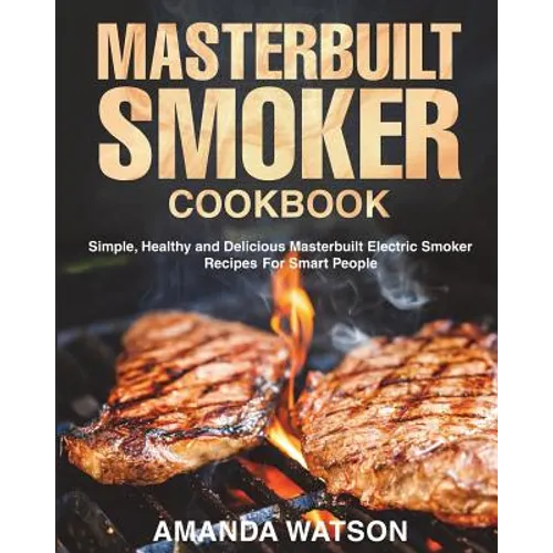 Masterbuilt Smoker Cookbook: Simple, Healthy and Delicious Masterbuilt Electric Smoker Recipes For Smart People - Paperback