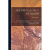 The Metallurgy of Silver: A Practical Treatise On the Amalgamation, Roasting and Lixiviation of Silver Ores Including the Assaying, Melting and - Paperback