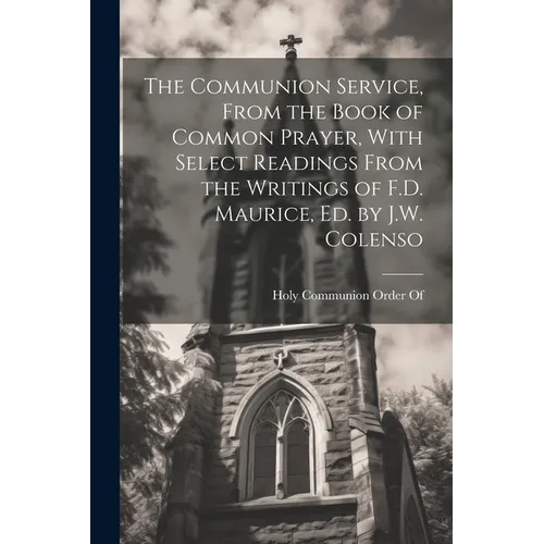 The Communion Service, From the Book of Common Prayer, With Select Readings From the Writings of F.D. Maurice, Ed. by J.W. Colenso - Paperback
