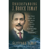 Understanding J. Bruce Ismay: The True Story of the Man They Called 'The Coward of Titanic' - Paperback
