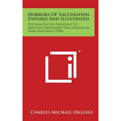 Horrors of Vaccination Exposed and Illustrated: Petition to the President to Abolish Compulsory Vaccination in Army and Navy (1920) - Hardcover