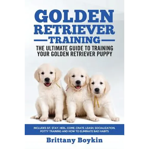 Golden Retriever Training - the Ultimate Guide to Training Your Golden Retriever Puppy: Includes Sit, Stay, Heel, Come, Crate, Leash, Socialization, P - Paperback