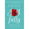 Aging Joyfully: A Woman's Guide to Optimal Health, Relationships, and Fulfillment for Her 50s and Beyond - Paperback