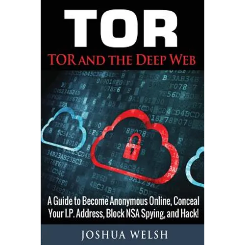 Tor: Tor and the Deep Web: A Guide to Become Anonymous Online, Conceal Your IP Address, Block NSA Spying and Hack! - Paperback